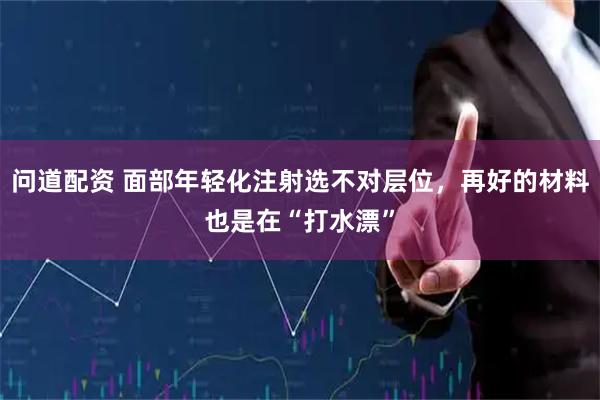 问道配资 面部年轻化注射选不对层位，再好的材料也是在“打水漂”