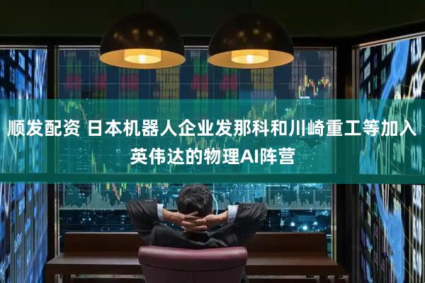 顺发配资 日本机器人企业发那科和川崎重工等加入英伟达的物理AI阵营